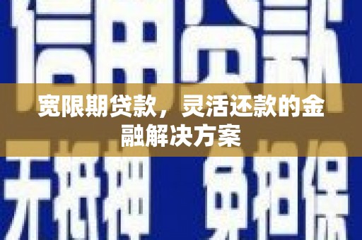平顺宽限期贷款，灵活还款的金融解决方案