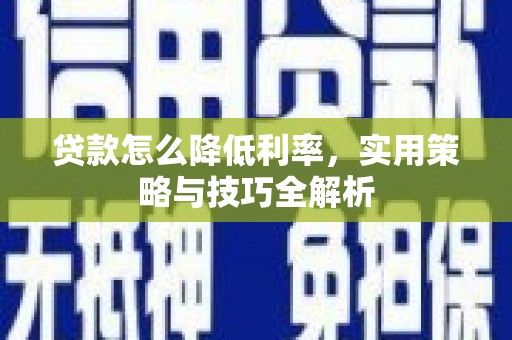 平顺贷款怎么降低利率，实用策略与技巧全解析