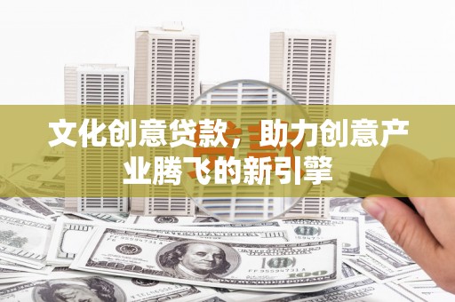平顺文化创意贷款，助力创意产业腾飞的新引擎