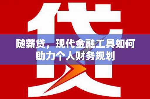 平顺随薪贷，现代金融工具如何助力个人财务规划