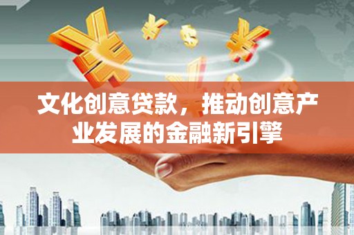 平顺文化创意贷款，推动创意产业发展的金融新引擎
