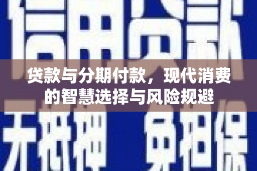 平顺贷款与分期付款，现代消费的智慧选择与风险规避