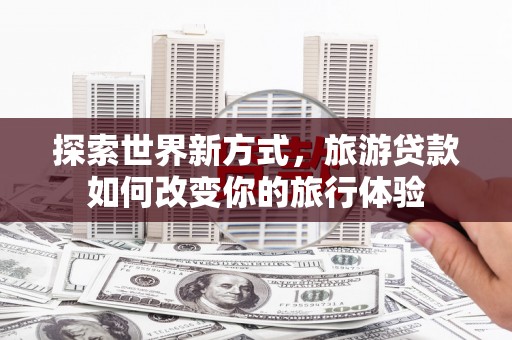 平顺探索世界新方式，旅游贷款如何改变你的旅行体验