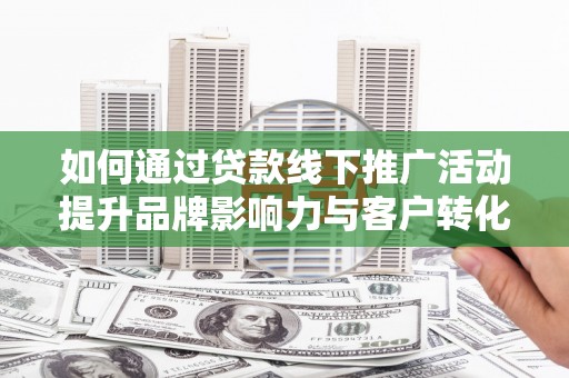 平顺如何通过贷款线下推广活动提升品牌影响力与客户转化率