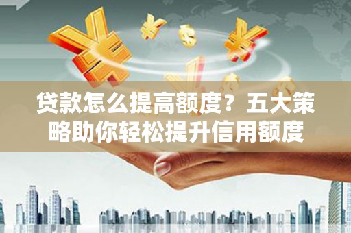 平顺贷款怎么提高额度？五大策略助你轻松提升信用额度
