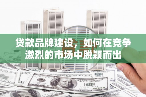 平顺贷款品牌建设，如何在竞争激烈的市场中脱颖而出