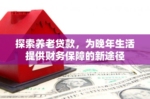 平顺探索养老贷款，为晚年生活提供财务保障的新途径