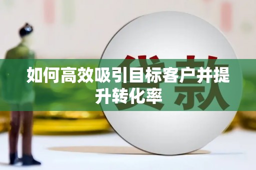 平顺如何高效吸引目标客户并提升转化率