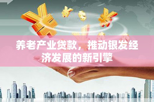 平顺养老产业贷款，推动银发经济发展的新引擎