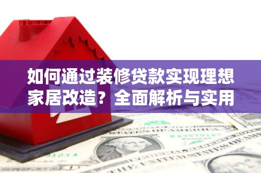 平顺如何通过装修贷款实现理想家居改造？全面解析与实用指南