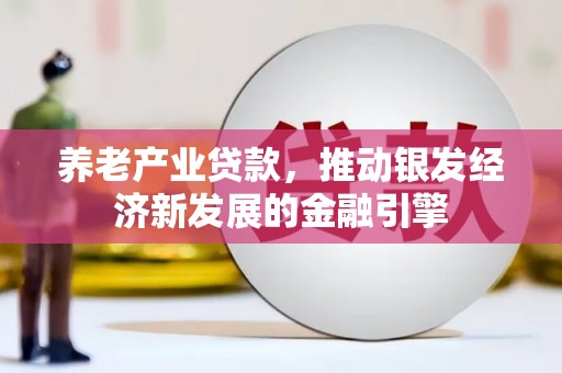 平顺养老产业贷款，推动银发经济新发展的金融引擎