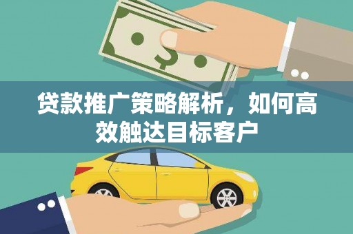平顺贷款推广策略解析，如何高效触达目标客户