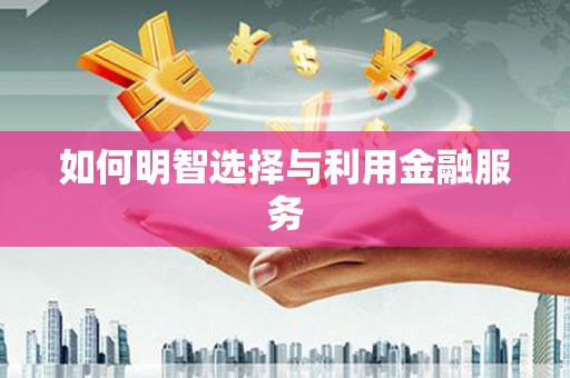 平顺如何明智选择与利用金融服务