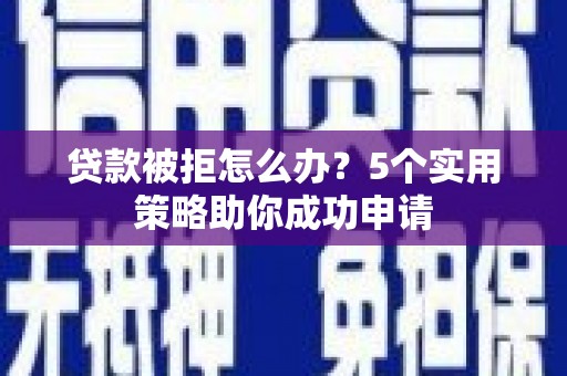 平顺贷款被拒怎么办？5个实用策略助你成功申请