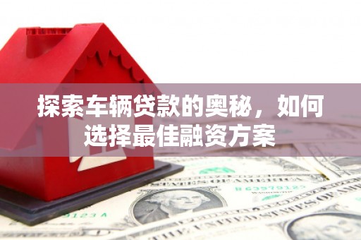 平顺探索车辆贷款的奥秘，如何选择最佳融资方案