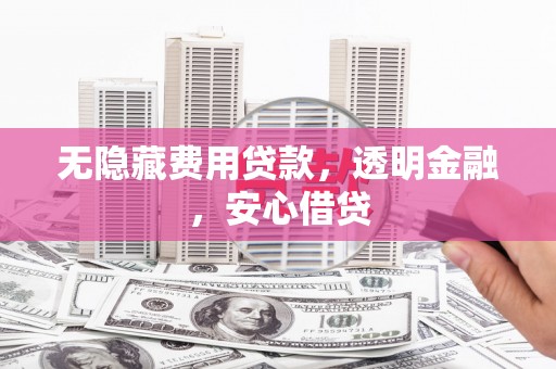 平顺无隐藏费用贷款，透明金融，安心借贷