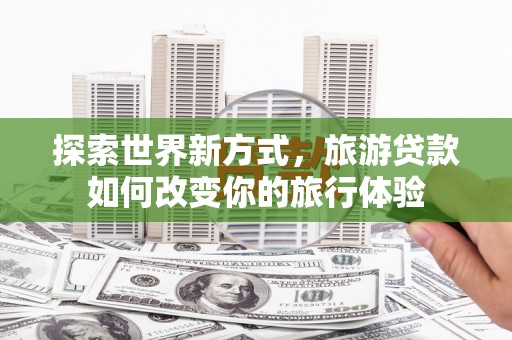 平顺探索世界新方式，旅游贷款如何改变你的旅行体验