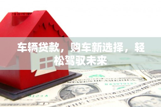 平顺车辆贷款，购车新选择，轻松驾驭未来