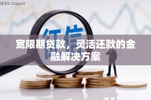 平顺宽限期贷款，灵活还款的金融解决方案