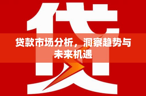 平顺贷款市场分析，洞察趋势与未来机遇