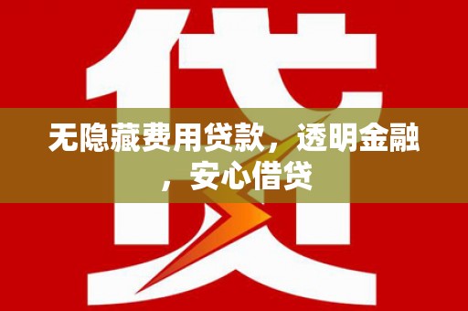 平顺无隐藏费用贷款，透明金融，安心借贷