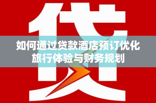平顺如何通过贷款酒店预订优化旅行体验与财务规划