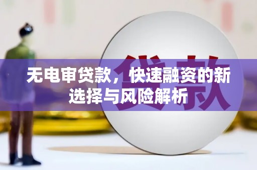 平顺无电审贷款，快速融资的新选择与风险解析