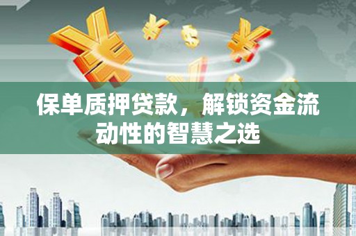 平顺保单质押贷款，解锁资金流动性的智慧之选