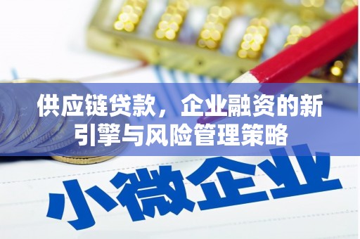 平顺供应链贷款，企业融资的新引擎与风险管理策略