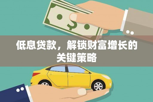 平顺低息贷款，解锁财富增长的关键策略