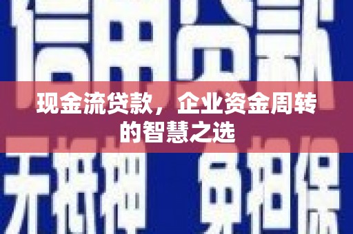 平顺现金流贷款，企业资金周转的智慧之选