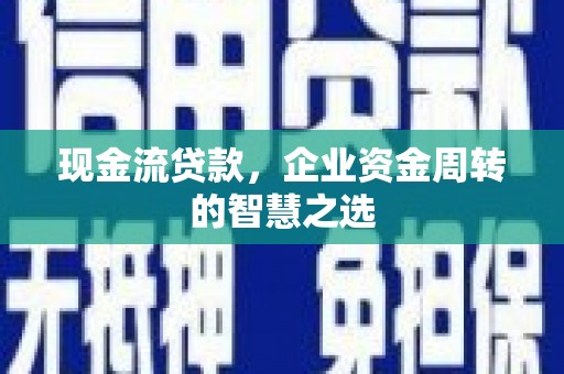 平顺现金流贷款，企业资金周转的智慧之选