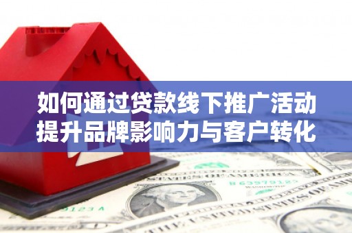 平顺如何通过贷款线下推广活动提升品牌影响力与客户转化率