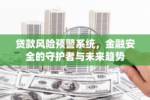 平顺贷款风险预警系统，金融安全的守护者与未来趋势