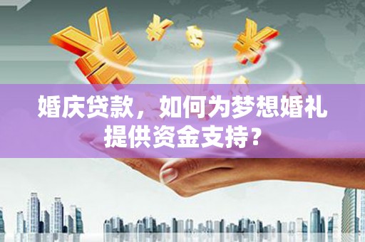 平顺婚庆贷款，如何为梦想婚礼提供资金支持？