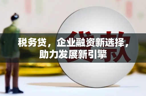 平顺税务贷，企业融资新选择，助力发展新引擎