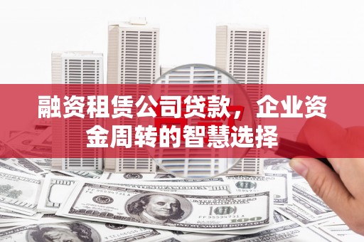平顺融资租赁公司贷款，企业资金周转的智慧选择