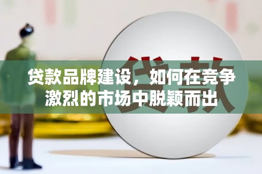 平顺贷款品牌建设，如何在竞争激烈的市场中脱颖而出
