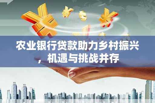 平顺农业银行贷款助力乡村振兴，机遇与挑战并存