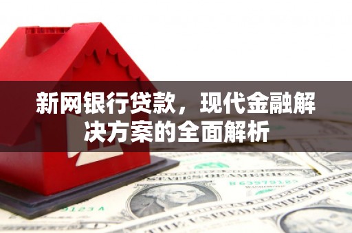 平顺新网银行贷款，现代金融解决方案的全面解析