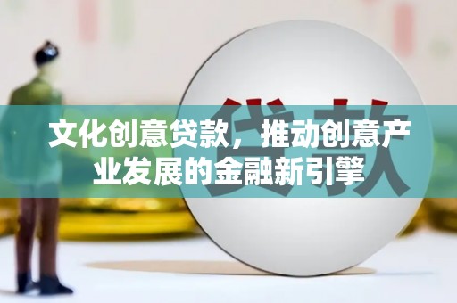 平顺文化创意贷款，推动创意产业发展的金融新引擎
