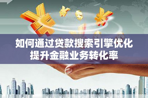平顺如何通过贷款搜索引擎优化提升金融业务转化率