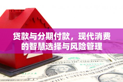 平顺贷款与分期付款，现代消费的智慧选择与风险管理