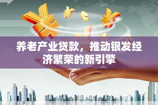 平顺养老产业贷款，推动银发经济繁荣的新引擎