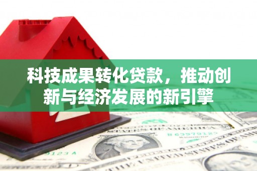 平顺科技成果转化贷款，推动创新与经济发展的新引擎