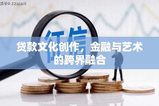 平顺贷款文化创作，金融与艺术的跨界融合