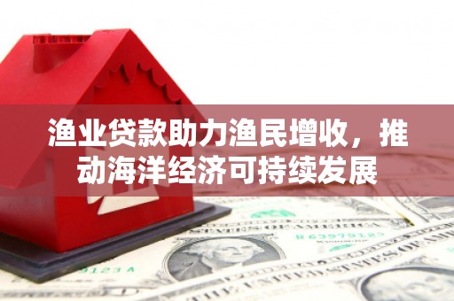 平顺渔业贷款助力渔民增收，推动海洋经济可持续发展