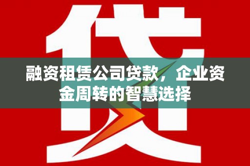 平顺融资租赁公司贷款，企业资金周转的智慧选择