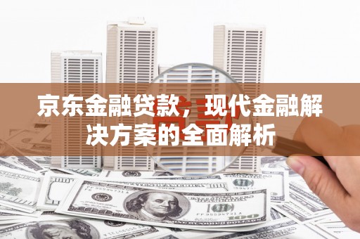 平顺京东金融贷款，现代金融解决方案的全面解析