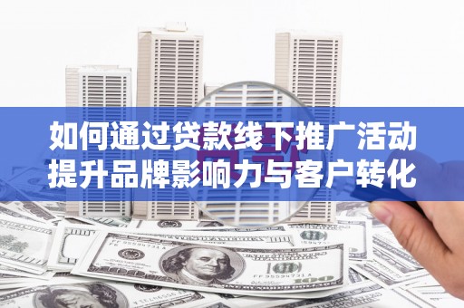 平顺如何通过贷款线下推广活动提升品牌影响力与客户转化率